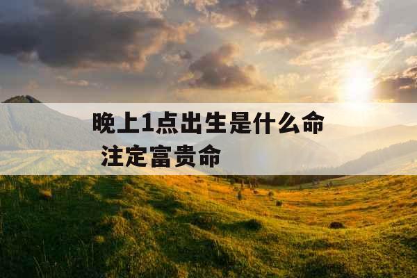 晚上1点出生是什么命 注定富贵命 晚上1点出生是什么命 注定富贵命