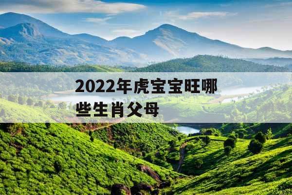 2022年虎宝宝旺哪些生肖父母 2022年虎宝宝旺哪些生肖父母