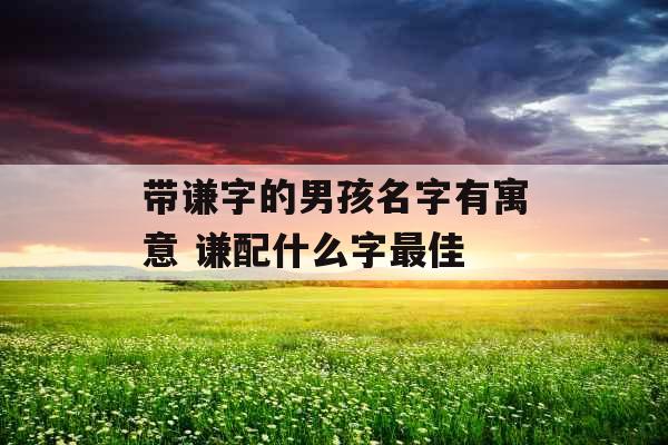 带谦字的男孩名字有寓意 谦配什么字最佳