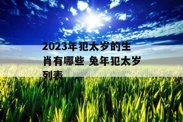 2023年犯太岁的生肖有哪些 兔年犯太岁列表