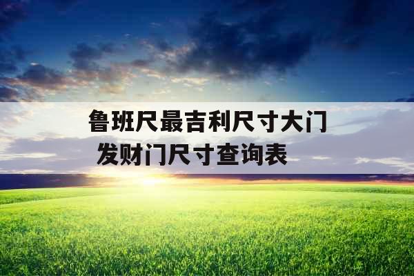 鲁班尺最吉利尺寸大门 发财门尺寸查询表