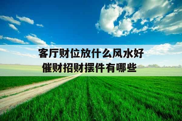客厅财位放什么风水好 催财招财摆件有哪些 客厅财位放什么风水好 催财招财摆件有哪些