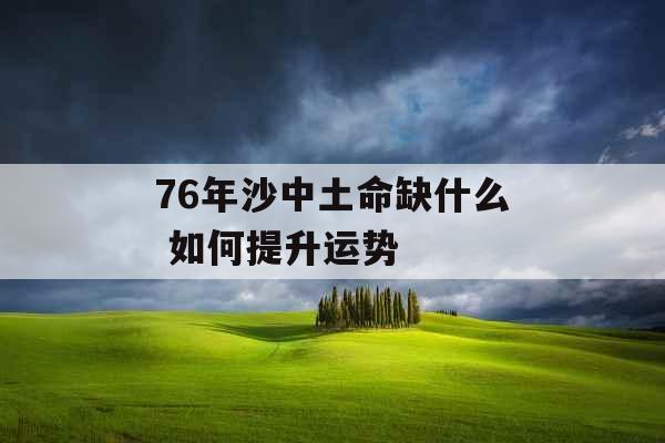 76年沙中土命缺什么 如何提升运势