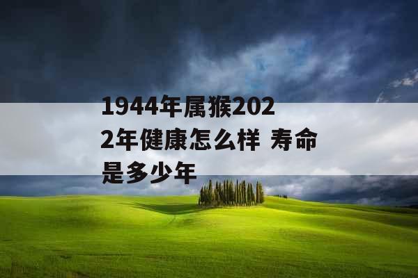 1944年属猴2022年健康怎么样 寿命是多少年