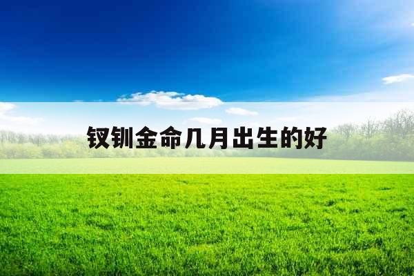 钗钏金命几月出生的好