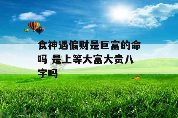 食神遇偏财是巨富的命吗 是上等大富大贵八字吗