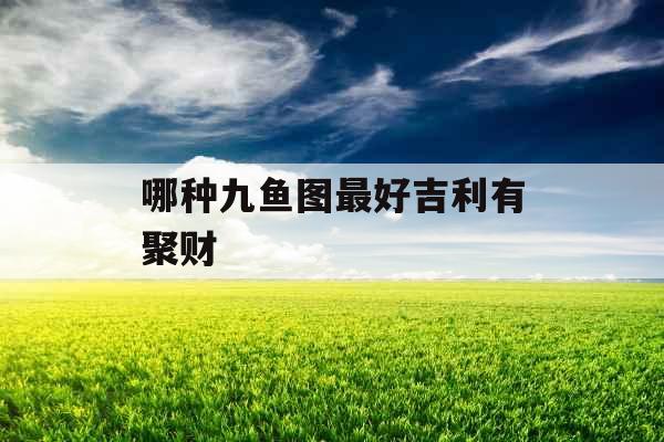 哪种九鱼图最好吉利有聚财 哪种九鱼图最好吉利有聚财