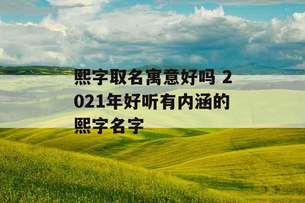 熙字取名寓意好吗 2021年好听有内涵的熙字名字