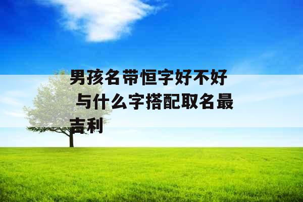 男孩名带恒字好不好  与什么字搭配取名最吉利
