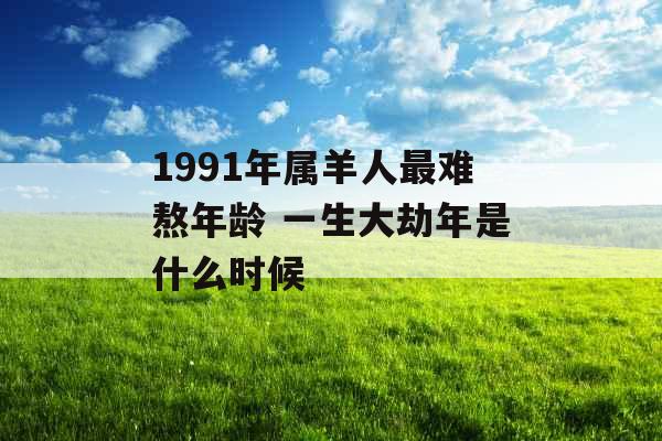 1991年属羊人最难熬年龄 一生大劫年是什么时候