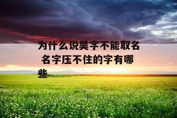 为什么说昊字不能取名 名字压不住的字有哪些 为什么说昊字不能取名 名字压不住的字有哪些
