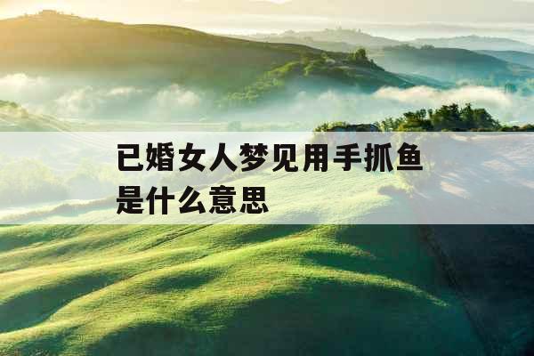 已婚女人梦见用手抓鱼是什么意思