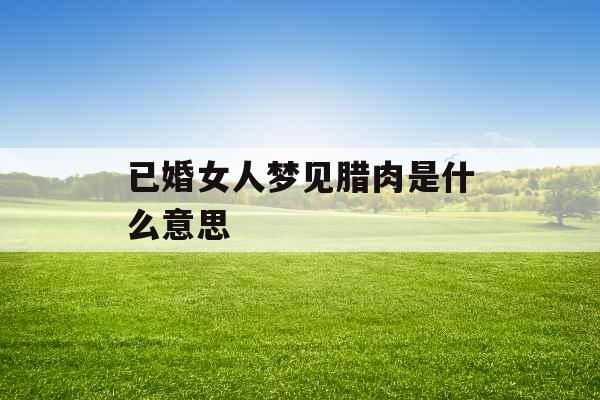 已婚女人梦见腊肉是什么意思