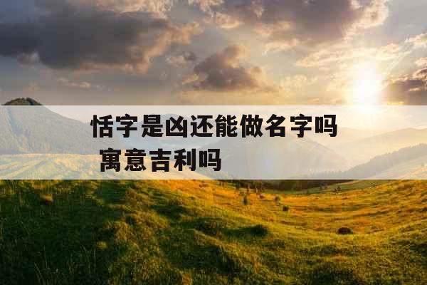 恬字是凶还能做名字吗 寓意吉利吗 恬字是凶还能做名字吗 寓意吉利吗