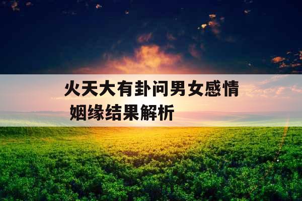 火天大有卦问男女感情 姻缘结果解析 火天大有卦问男女感情 姻缘结果解析