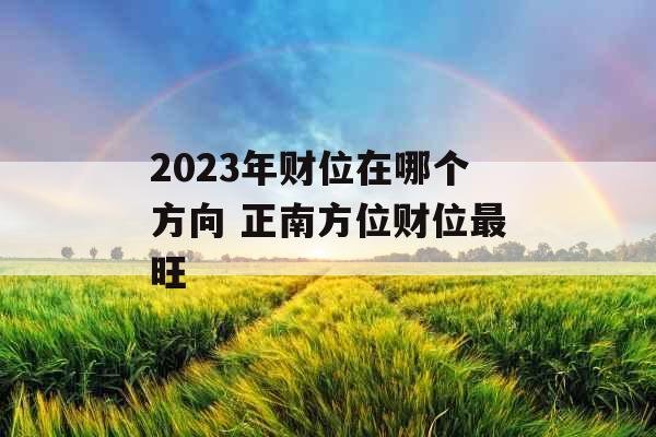 2023年财位在哪个方向 正南方位财位最旺