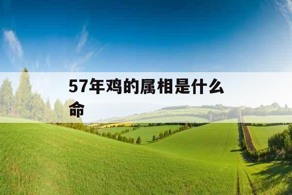 57年鸡的属相是什么命 57年鸡的属相是什么命