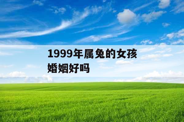 1999年属兔的女孩婚姻好吗 1999年属兔的女孩婚姻好吗