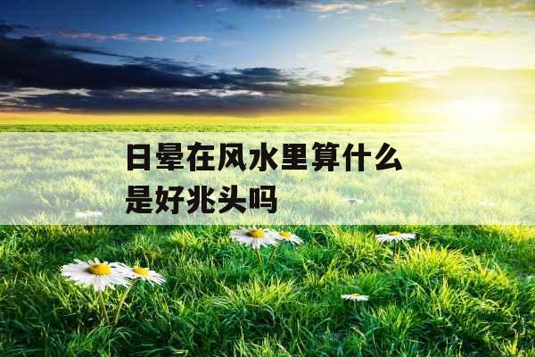 日晕在风水里算什么 是好兆头吗