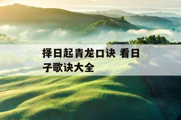 择日起青龙口诀 看日子歌诀大全 择日起青龙口诀 看日子歌诀大全