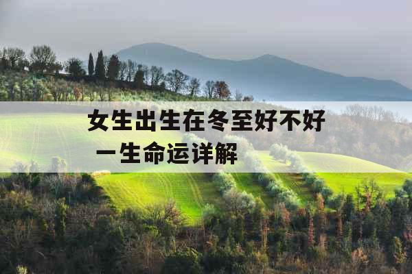 女生出生在冬至好不好 一生命运详解 女生出生在冬至好不好 一生命运详解