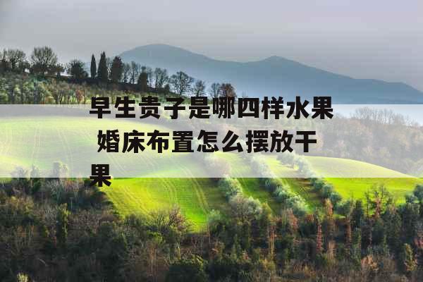 早生贵子是哪四样水果 婚床布置怎么摆放干果