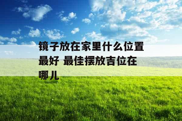 镜子放在家里什么位置最好 最佳摆放吉位在哪儿
