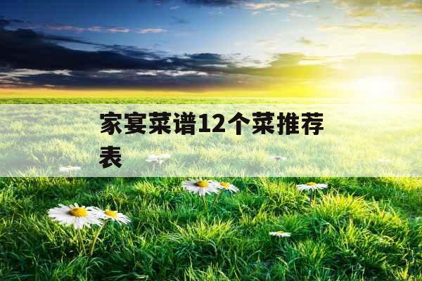 家宴菜谱12个菜推荐表 家宴菜谱12个菜推荐表
