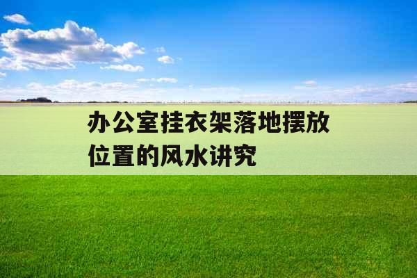 办公室挂衣架落地摆放位置的风水讲究 办公室挂衣架落地摆放位置的风水讲究