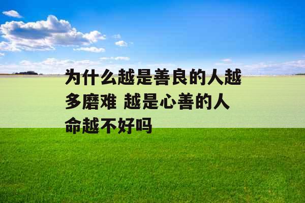 为什么越是善良的人越多磨难 越是心善的人命越不好吗 为什么越是善良的人越多磨难 越是心善的人命越不好吗