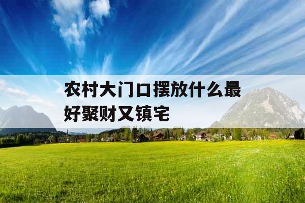 农村大门口摆放什么最好聚财又镇宅
