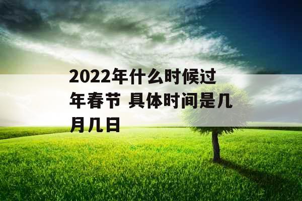 2022年什么时候过年春节 具体时间是几月几日