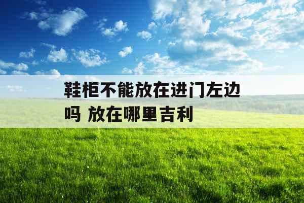 鞋柜不能放在进门左边吗 放在哪里吉利 鞋柜不能放在进门左边吗 放在哪里吉利