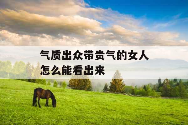 气质出众带贵气的女人怎么能看出来