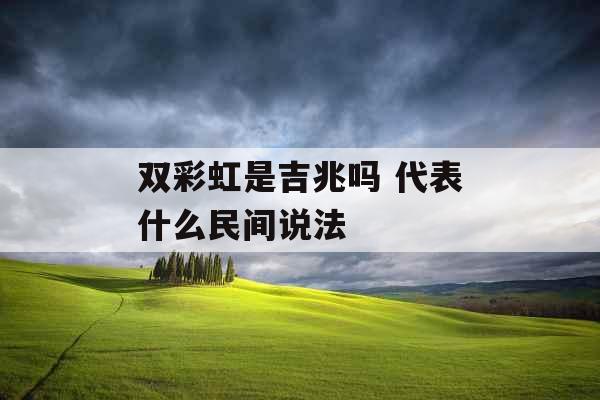 双彩虹是吉兆吗 代表什么民间说法