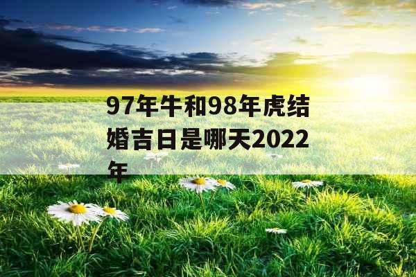 97年牛和98年虎结婚吉日是哪天2022年