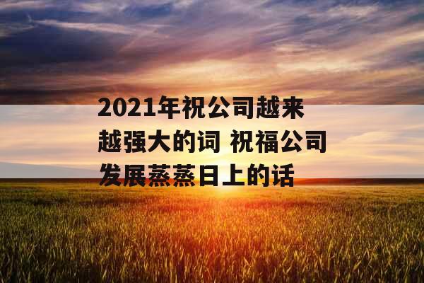 2021年祝公司越来越强大的词 祝福公司发展蒸蒸日上的话 2021年祝公司越来越强大的词 祝福公司发展蒸蒸日上的话