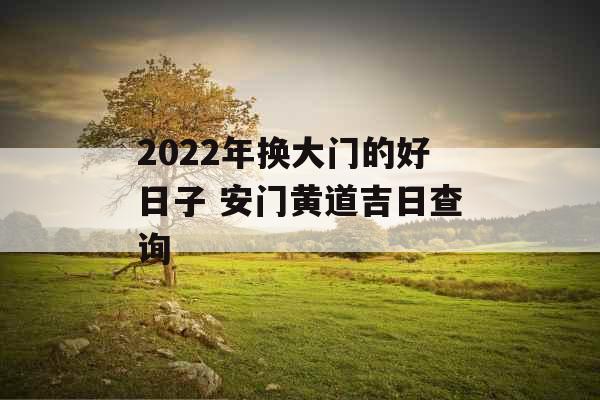 2022年换大门的好日子 安门黄道吉日查询