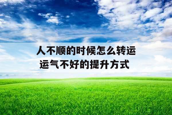 人不顺的时候怎么转运 运气不好的提升方式