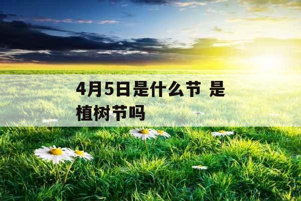 4月5日是什么节 是植树节吗 4月5日是什么节 是植树节吗
