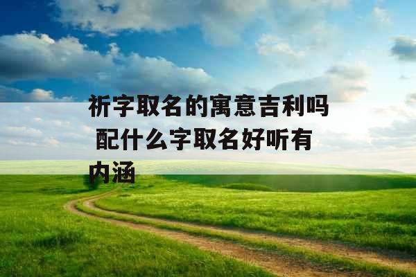 祈字取名的寓意吉利吗 配什么字取名好听有内涵