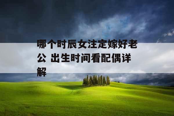 哪个时辰女注定嫁好老公 出生时间看配偶详解
