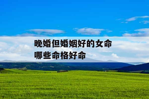 晚婚但婚姻好的女命 哪些命格好命