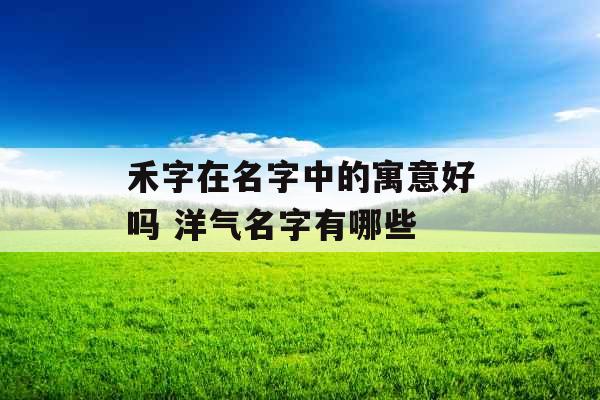 禾字在名字中的寓意好吗 洋气名字有哪些