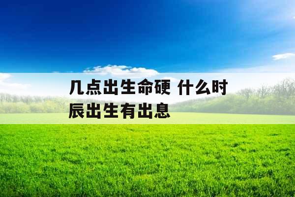几点出生命硬 什么时辰出生有出息
