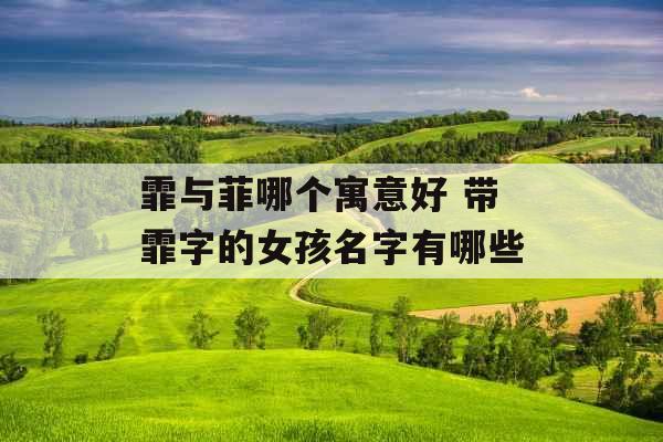 霏与菲哪个寓意好 带霏字的女孩名字有哪些 霏与菲哪个寓意好 带霏字的女孩名字有哪些