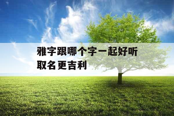 雅字跟哪个字一起好听取名更吉利