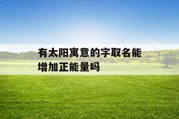 有太阳寓意的字取名能增加正能量吗