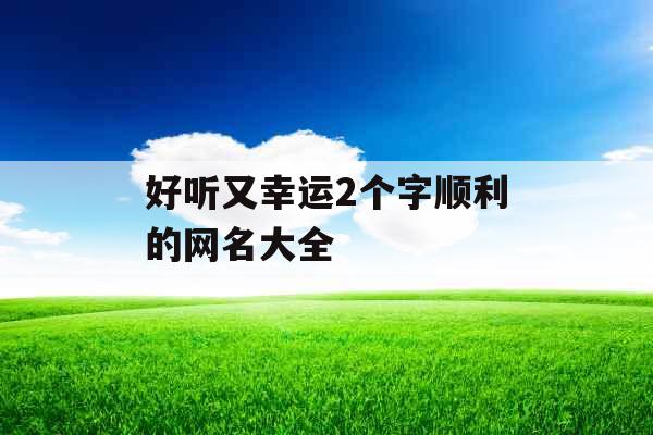 好听又幸运2个字顺利的网名大全 好听又幸运2个字顺利的网名大全