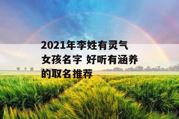 2021年李姓有灵气女孩名字 好听有涵养的取名推荐